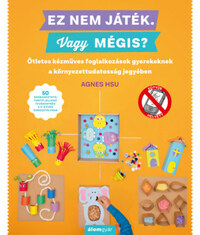 Agnes Hsu: Ez nem játék! Vagy mégis? - Ötletes kézműves foglalkozások gyerekeknek a környezettudatosság jegyében -  (Könyv)