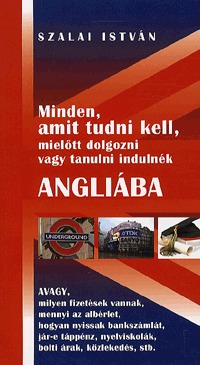 Szalai István: Minden, amit tudni kell, mielőtt dolgozni vagy tanulni indulnék Angliába - avagy, milyen fizetések vannak, mennyi az albérlet, hogyan nyissak bankszámlát, jár-e táppénz, nyelviskolák, bolti árak, közlekedés stb. (Könyv)