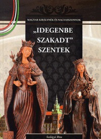 Szilágyi Rita: "Idegenbe szakadt" szentek - A Magyar királynék és nagyasszonyok 4. kötete -  (Könyv)