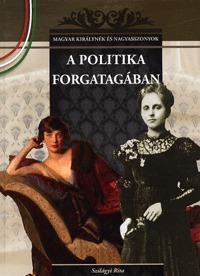 Szilágyi Rita: A politika forgatagában - MAGYAR KIRÁLYNÉK ÉS NAGYASSZONYOK 22. -  (Könyv)