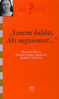 Lőrincz Sándor: "Szeretni küldött, aki megteremtett" - Beszélgetés Maczkó Máriával - Maczkó Mária énekművésszel beszélget Lőrincz Sándor -  (Könyv)