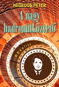 Hegedűs Péter: A nagy hadronütköztető -  (Könyv)