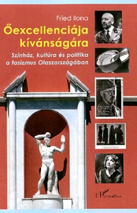Fried Ilona: Őexcellenciája kívánságára - Színház, kultúra és politika a fasizmus Olaszországában -  (Könyv)