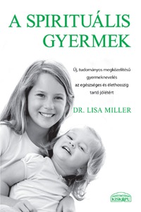 Dr. Lisa Miller: A spirituális gyermek - Új, tudományos megközelítésű gyermeknevelés az egészséges és élethosszig tartó jólétért -  (Könyv)