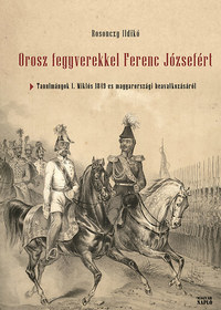 Rosonczy Ildikó: Orosz fegyverekkel Ferenc Józsefért - Tanulmányok I. Miklós 1849-es magyarországi beavatkozásáról -  (Könyv)