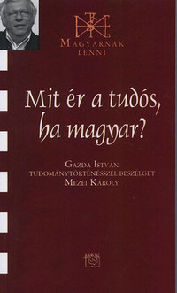 Mezei Károly: Mit ér a tudós, ha magyar? - Gazda István Tudománytörténésszel beszélget Mezei Károly -  (Könyv)