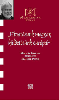 Spangel Péter: "Hivatásunk magyar, küldetésünk európai" - Beszélgetés Molnár Imrével -  (Könyv)