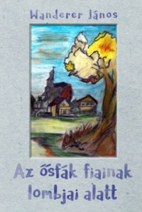 Wanderer János: Az ősfák fiainak lombjai alatt -  (Könyv)