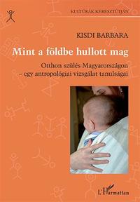 Kisdi Barbara: Mint a földbe hullott mag - Otthon szülés Magyarországon - egy antropológiai vizsgálat tanulságai -  (Könyv)