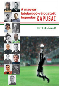 Hetyei László: A magyar labdarúgó-válogatott legendás kapusai -  (Könyv)