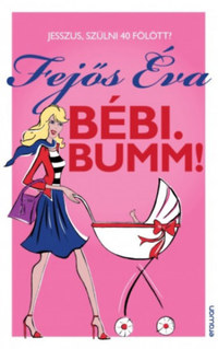 Fejős Éva: Bébi. Bumm! - Jesszus, szülni 40 fölött? -  (Könyv)