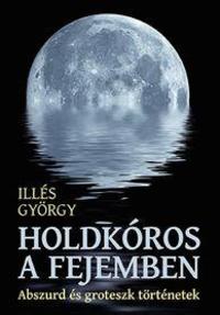 Illés György: Holdkóros a fejemben - Abszurd és groteszk történetek -  (Könyv)
