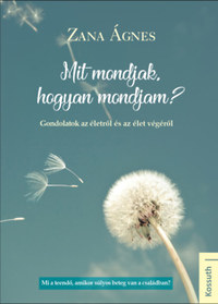 Zana Ágnes: Mit mondjak, hogyan mondjam? - Gondolatok az életről és az élet végéről -  (Könyv)