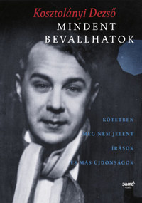 Kosztolányi Dezső: Mindent bevallhatok - Kötetben meg nem jelent írások és más újdonságok -  (Könyv)