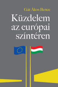 Gát Ákos Bence: Küzdelem az európai színtéren - A Magyarországgal szembeni "jogállamiság"-kritika feltáratlan összefüggései -  (Könyv)