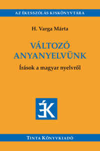 H. Varga Márta: Változó anyanyelvünk - Írások a magyar nyelvről - Válogatás az Édes Anyanyelvünk című folyóiratban megjelent írásokból (2005-2018) -  (Könyv)