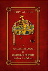Ipolyi Arnold: A Magyar Szent Korona és a koronázási jelvények története és műleírása -  (Könyv)