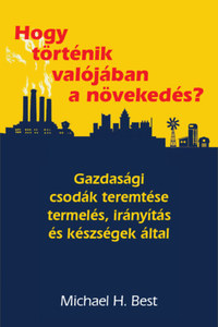 Michael H. Best: Hogy történik valójában a növekedés? - Gazdasági csodák teremtése termelés, irányítás és készségek által -  (Könyv)