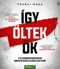 Csabai Márk: Így öltek ők - A tíz leghírhedtebb magyar sorozatgyilkos az elmúlt száz évből -  (Könyv)