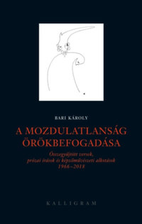 Bari Károly: A mozdulatlanság örökbefogadása - Összegyűjtött versek, prózai írások és képzőművészeti alkotások 1966-2018 -  (Könyv)