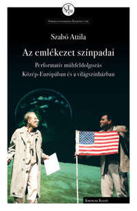 Szabó Attila: Az emlékezet színpadai - Performatív múltfeldolgozás Közép-Európában és a világszínházban -  (Könyv)
