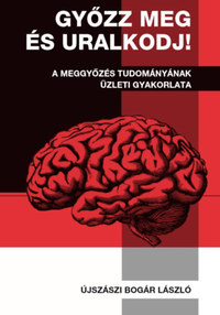 Újszászi Bogár László: Győzz meg és uralkodj! - A meggyőzés tudományának üzleti gyakorlata -  (Könyv)