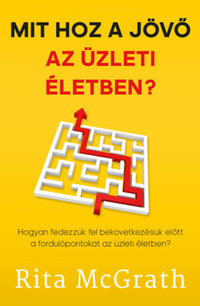 Rita McGrath: Mit hoz a jövő az üzleti életben? - Hogyan fedezzük fel bekövetkezésük előtt a fordulópontokat az üzleti életben? -  (Könyv)