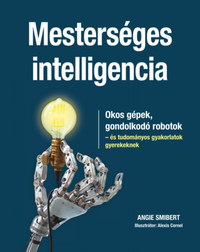 Angie Smibert: Mesterséges intelligencia - Okos gépek, gondolkodó robotok - és tudományos gyakorlatok gyerekeknek -  (Könyv)
