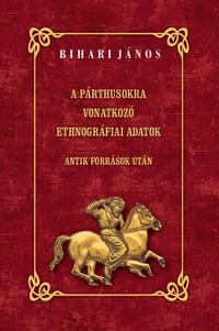Bihari János: A párthusokra vonatkozó ethnográfiai adatok - Antik források után -  (Könyv)