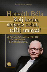 Horváth Béla: Kelj korán, dolgozz sokat, találj aranyat! - Egy élet az Állami Biztosítótól a CIG Pannóniáig és még azon is túl -  (Könyv)