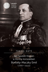 Fábián Máté: Egy fajvédő főispán a Horthy-korszakban - Borbély-Maczky Emil (1887-1945) -  (Könyv)