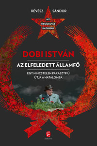 Révész Sándor: Dobi István  - Az elfeledett államfő - Egy nincstelen parasztfiú útja a hatalomba -  (Könyv)