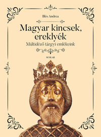 Illés Andrea: Magyar kincsek, ereklyék - Múltidéző tárgyi emlékeink -  (Könyv)