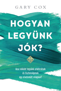 Gary Cox: Hogyan legyünk jók? - Azaz miként legyünk erkölcsösek és tisztességesek egy elvetemült világban? -  (Könyv)