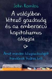 John Komlos: A valójában létező gazdaság és az emberarcú kapitalizmus alapjai - Amit minden közgazdaságot tanulónak tudnia kell -  (Könyv)