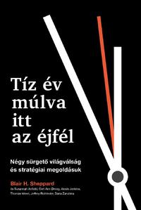 Blair H. Sheppard: Tíz év múlva itt az éjfél - Négy sürgető világválság és stratégiai megoldásuk -  (Könyv)