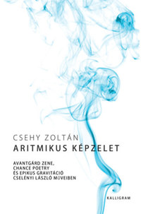 Csehy Zoltán: Aritmikus képzelet - Avantgárd zene, chance poetry és epikus gravitáció Cselényi László műveiben -  (Könyv)