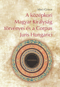 Mikó Gábor: A középkori Magyar Királyság törvényei és a Corpus Juris Hungarici -  (Könyv)