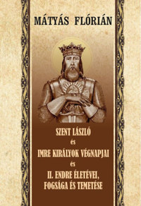 Mátyás Flórián: Szent László és Imre királyok végnapjai és II. Endre életévei, fogsága és temetése -  (Könyv)