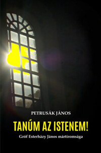 Petrusák János: Tanúm az Istenem! - Gróf Esterházy János mártíromsága -  (Könyv)