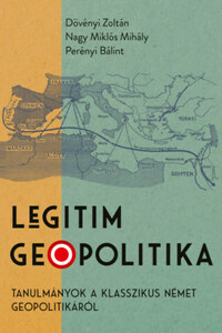 Dövényi Zoltán, Nagy Miklós Mihály, Perényi Bálint: Legitim geopolitika - Tanulmányok a klasszikus német geopolitikáról -  (Könyv)