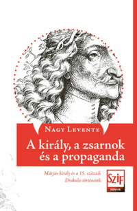 Nagy Levente: A király, a zsarnok és a propaganda - Mátyás király és a 15. századi Drakula-történetek -  (Könyv)
