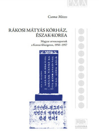Csoma Mózes: Rákosi Mátyás Kórház, Észak-Korea - Magyar orvoscsoportok a Koreai-félszigeten, 1950-1957 -  (Könyv)