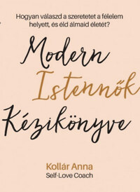 Kollár Anna: Modern Istennők Kézikönyve - Hogyan válaszd a szeretetet a félelem helyett, és éld álmaid életét? -  (Könyv)