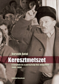 Horváth Antal: Keresztmetszet - A hatalom és a parasztság Vas megyében 1949-1956 -  (Könyv)
