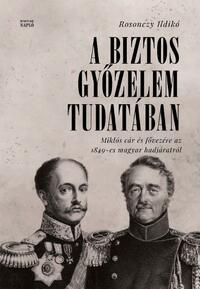 Rosonczy Ildikó: A biztos győzelem tudatában - Miklós cár és fővezére az 1849-es magyar hadjáratról orosz levéltári források alapján -  (Könyv)