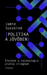 Jamie Susskind: Politika a jövőben - Életünk a technológia uralta világban -  (Könyv)