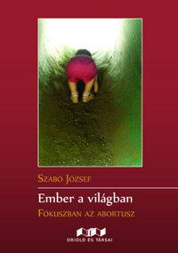 Szabó József: Ember a világban - Fókuszban az abortusz -  (Könyv)