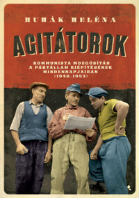 Huhák Heléna: Agitátorok - A kommunista mozgósítás a pártállam kiépítésének mindennapjaiban (1948-1953) -  (Könyv)