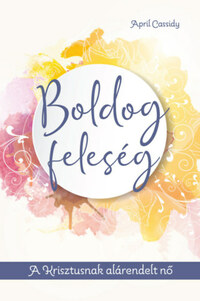 April Cassidy: Boldog feleség - A Krisztusnak alárendelt nő -  (Könyv)